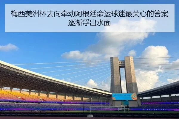 梅西美洲杯去向牵动阿根廷命运球迷最关心的答案逐渐浮出水面（oubo）